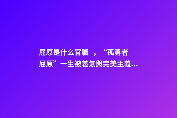 屈原是什么官職，“孤勇者屈原”一生被義氣與完美主義貫穿